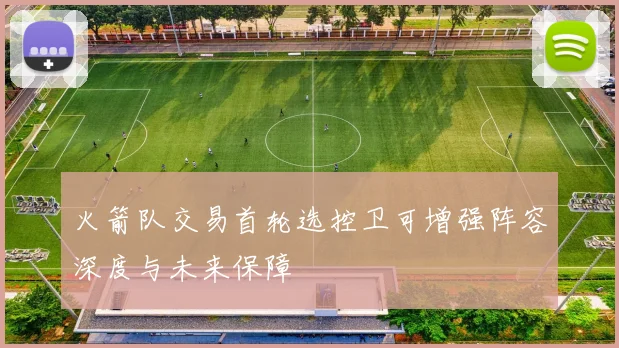 火箭队交易首轮选控卫可增强阵容深度与未来保障