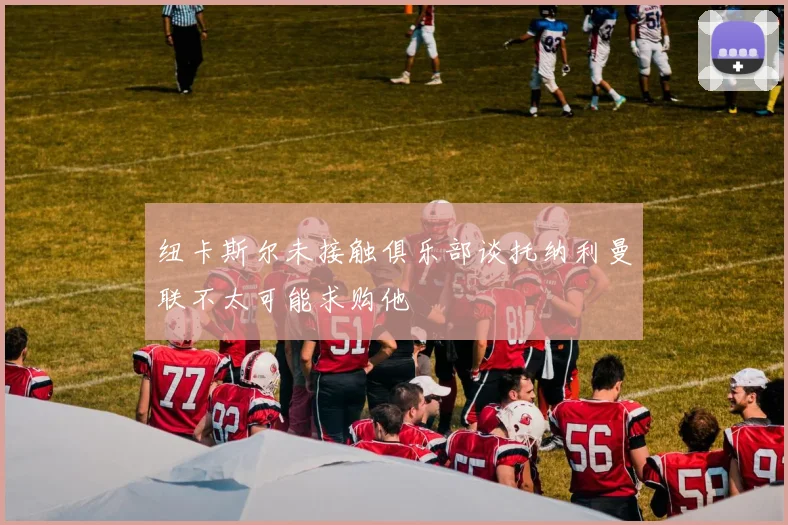 纽卡斯尔未接触俱乐部谈托纳利曼联不太可能求购他