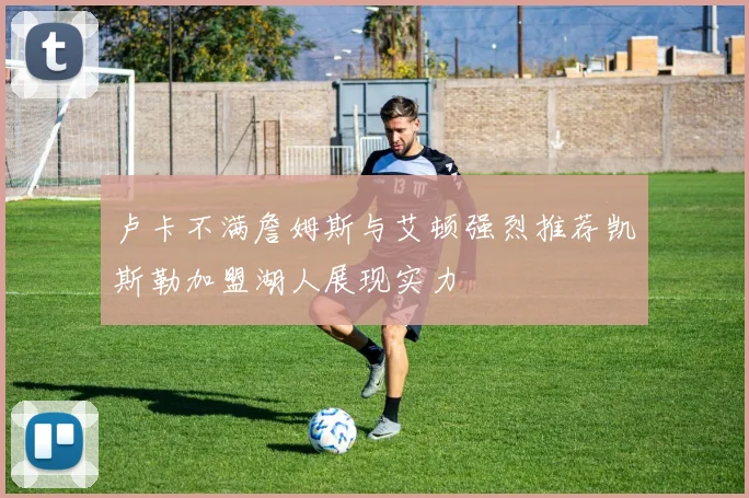 卢卡不满詹姆斯与艾顿强烈推荐凯斯勒加盟湖人展现实力