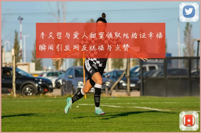 李炎哲与爱人甜蜜领取结婚证幸福瞬间引发网友祝福与点赞