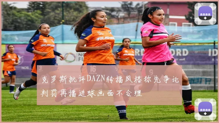 克罗斯批评DAZN转播风格称先争论判罚再播进球画面不合理