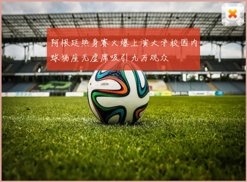 阿根廷热身赛火爆上演大学校园内球场座无虚席吸引九万观众