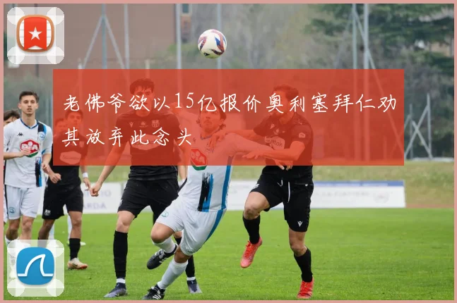 老佛爷欲以15亿报价奥利塞拜仁劝其放弃此念头