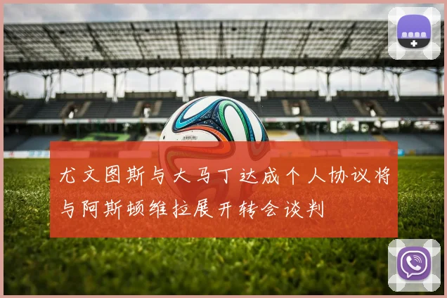 尤文图斯与大马丁达成个人协议将与阿斯顿维拉展开转会谈判