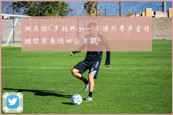 纳尼称C罗始终如一不惧外界声音将继续用表现回应质疑