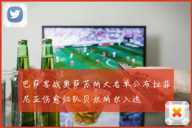 巴萨客战奥萨苏纳大名单公布拉菲尼亚伤愈归队贝尔纳尔入选