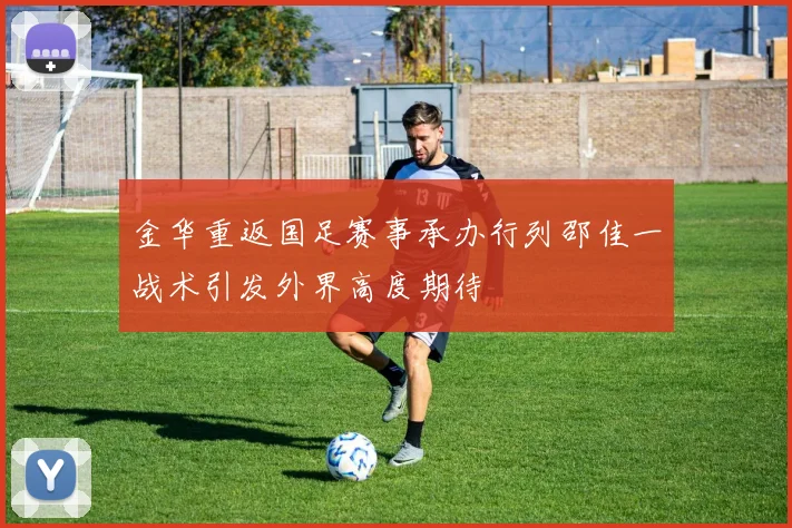 金华重返国足赛事承办行列邵佳一战术引发外界高度期待