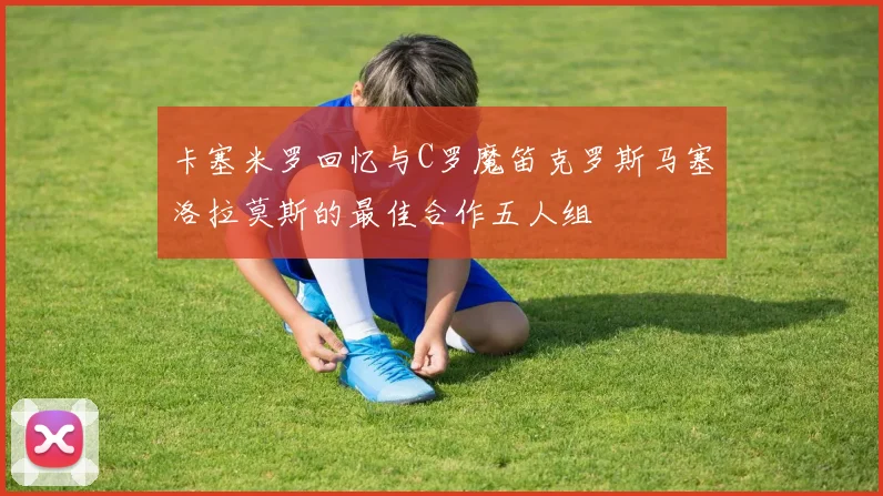 卡塞米罗回忆与C罗魔笛克罗斯马塞洛拉莫斯的最佳合作五人组