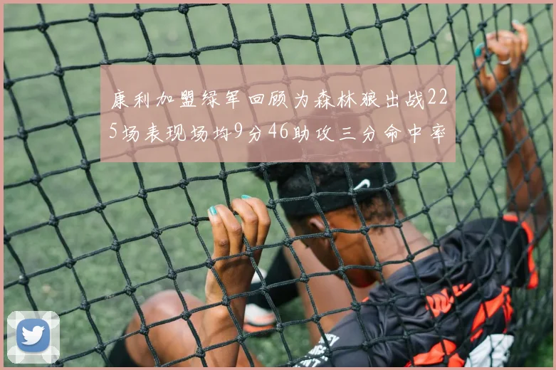 康利加盟绿军回顾为森林狼出战225场表现场均9分46助攻三分命中率412