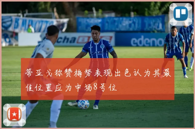 蒂亚戈称赞梅努表现出色认为其最佳位置应为中场8号位