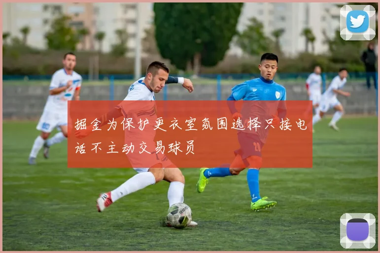 掘金为保护更衣室氛围选择只接电话不主动交易球员