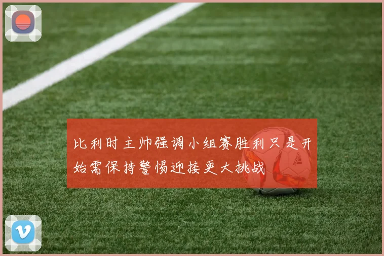 比利时主帅强调小组赛胜利只是开始需保持警惕迎接更大挑战