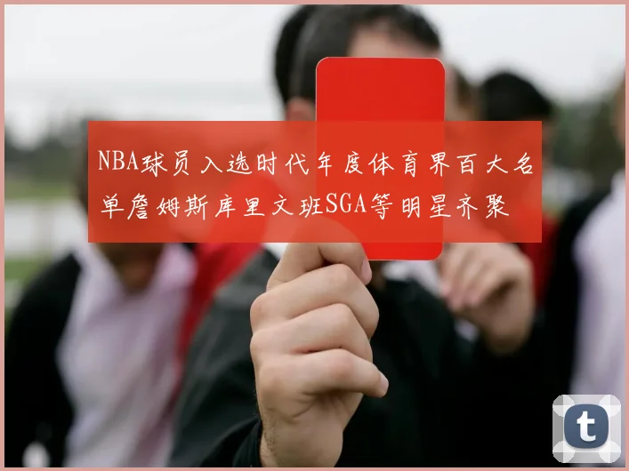 NBA球员入选时代年度体育界百大名单詹姆斯库里文班SGA等明星齐聚