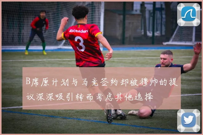 B席原计划与马竞签约却被穆帅的提议深深吸引转而考虑其他选择