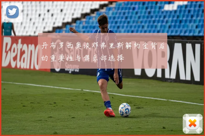 丹布罗西奥谈邓弗里斯解约金背后的重要性与俱乐部选择