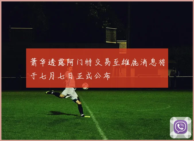 萧华透露阿门特交易至雄鹿消息将于七月七日正式公布