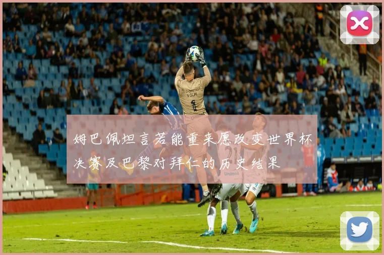 姆巴佩坦言若能重来愿改变世界杯决赛及巴黎对拜仁的历史结果