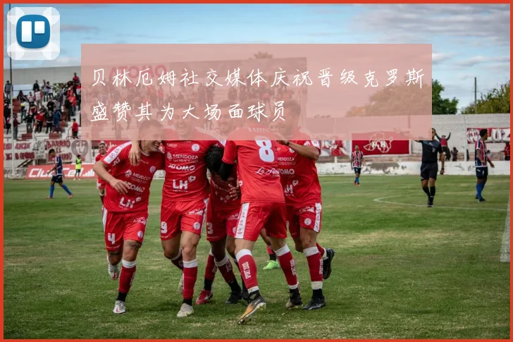 贝林厄姆社交媒体庆祝晋级克罗斯盛赞其为大场面球员
