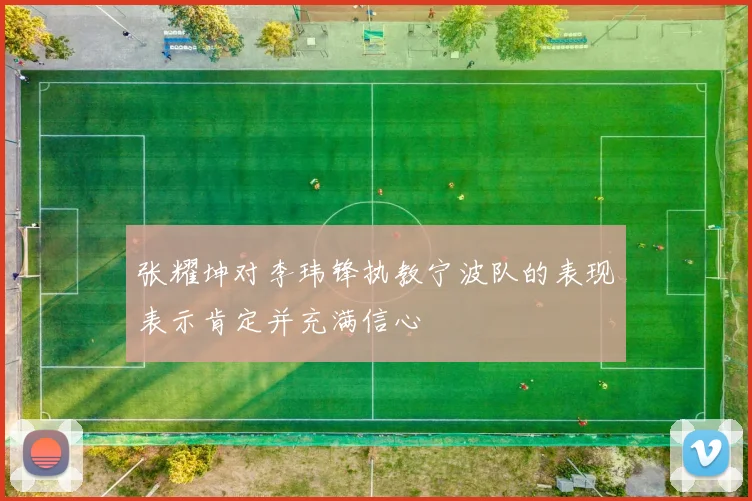张耀坤对李玮锋执教宁波队的表现表示肯定并充满信心
