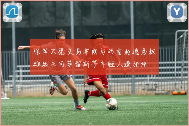 绿军只愿交易布朗与两首轮选秀权雄鹿求冈萨雷斯等年轻人遭拒绝