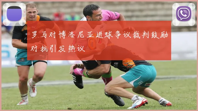 罗马对博洛尼亚进球争议裁判鼓励对抗引发热议
