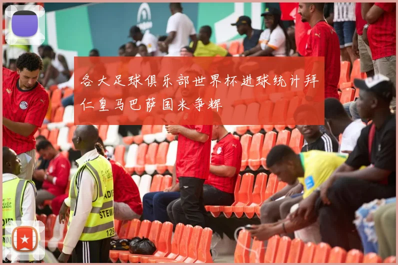 各大足球俱乐部世界杯进球统计拜仁皇马巴萨国米争辉