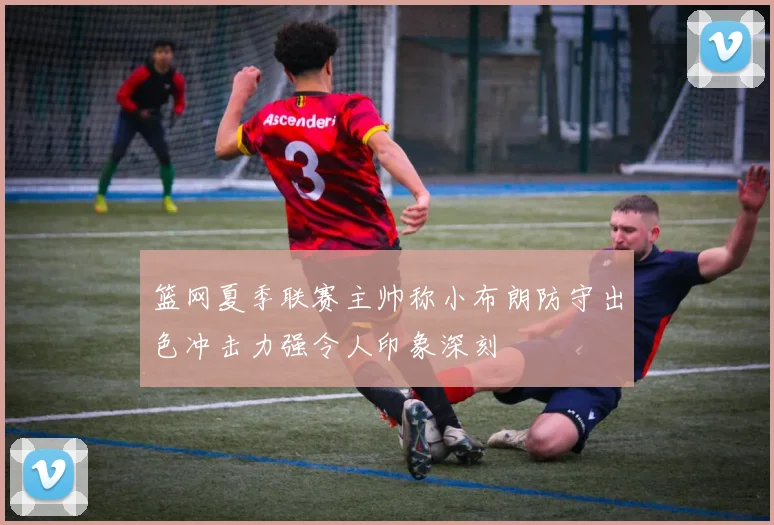 篮网夏季联赛主帅称小布朗防守出色冲击力强令人印象深刻