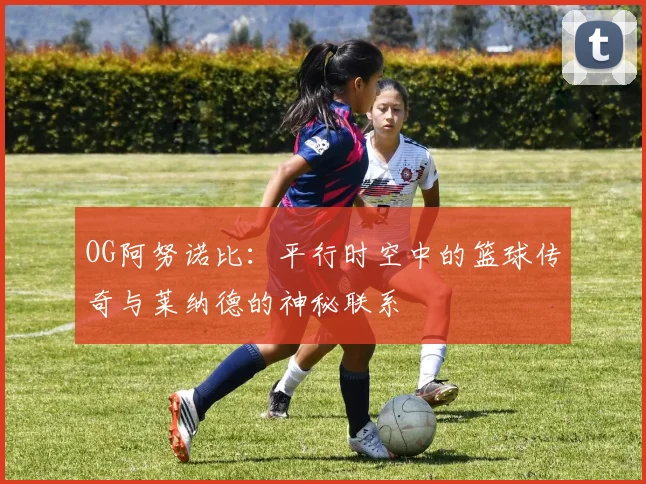 OG阿努诺比：平行时空中的篮球传奇与莱纳德的神秘联系