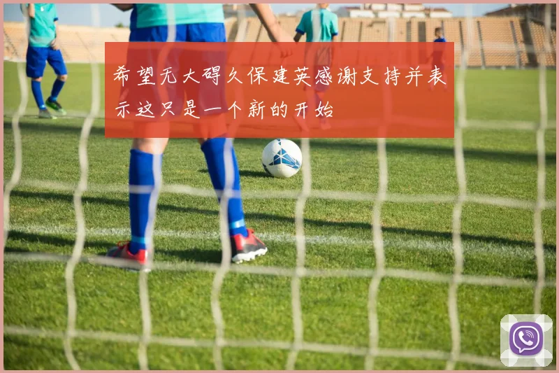 希望无大碍久保建英感谢支持并表示这只是一个新的开始