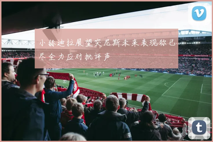 小赫迪拉展望突尼斯未来表现称已尽全力应对批评声