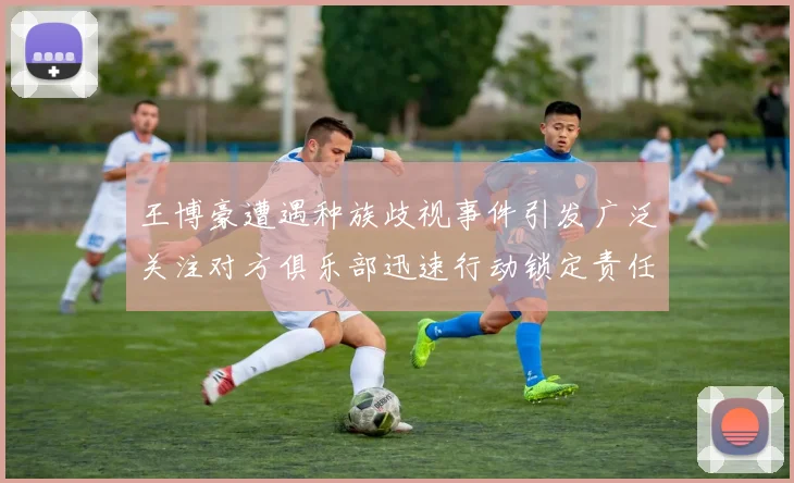 王博豪遭遇种族歧视事件引发广泛关注对方俱乐部迅速行动锁定责任人